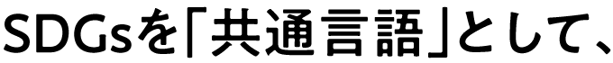 SDGsを「共通言語」として、