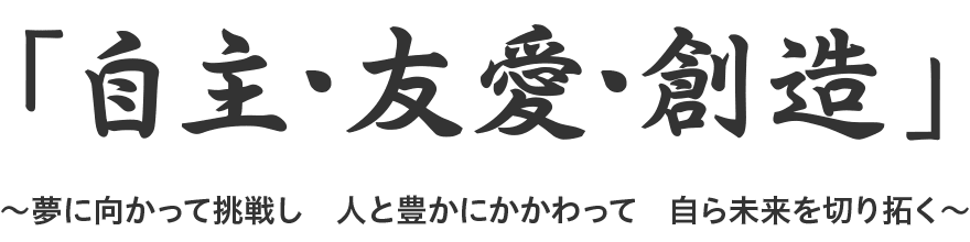 「自主・友愛・創造」～夢に向かって挑戦し　人と豊かにかかわって　自ら未来を切り拓く～